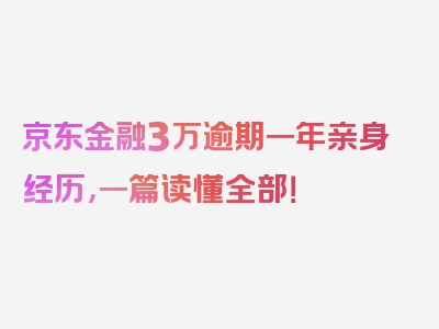 京东金融3万逾期一年亲身经历，一篇读懂全部！