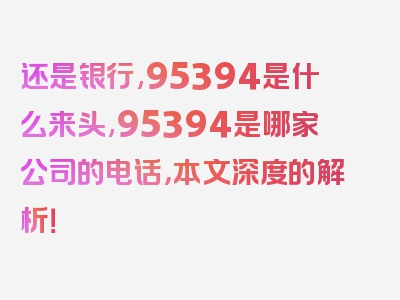 还是银行,95394是什么来头,95394是哪家公司的电话，本文深度的解析！