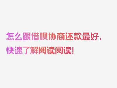 怎么跟借呗协商还款最好,快速了解阅读阅读！