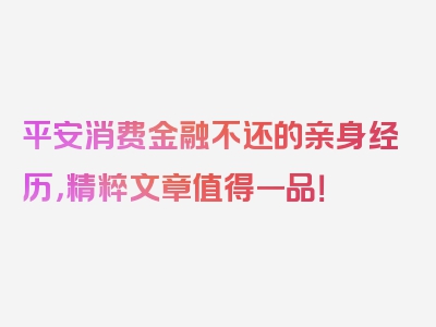 平安消费金融不还的亲身经历，精粹文章值得一品！