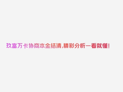 玖富万卡协商本金结清,精彩分析一看就懂！