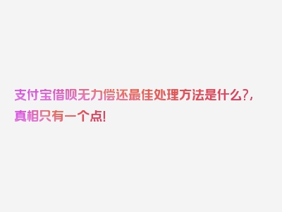 支付宝借呗无力偿还最佳处理方法是什么?,真相只有一个点！