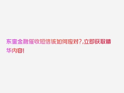 东銮金融催收短信该如何应对?,立即获取精华内容！