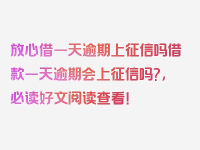 放心借一天逾期上征信吗借款一天逾期会上征信吗?,必读好文阅读查看！