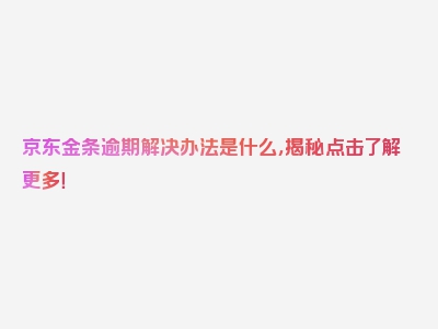 京东金条逾期解决办法是什么，揭秘点击了解更多！