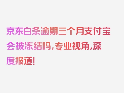 京东白条逾期三个月支付宝会被冻结吗，专业视角，深度报道！