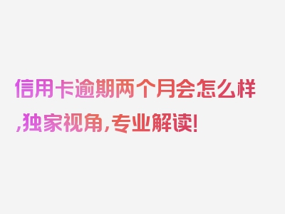 信用卡逾期两个月会怎么样，独家视角，专业解读！