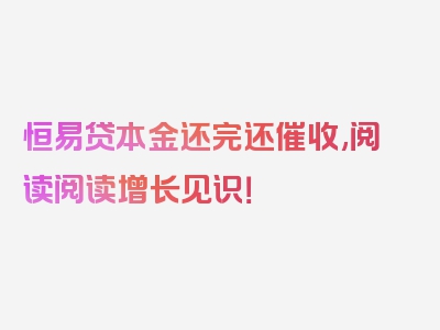 恒易贷本金还完还催收,阅读阅读增长见识！