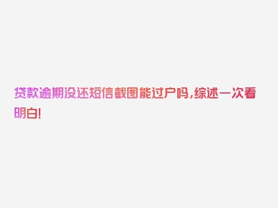 贷款逾期没还短信截图能过户吗，综述一次看明白！