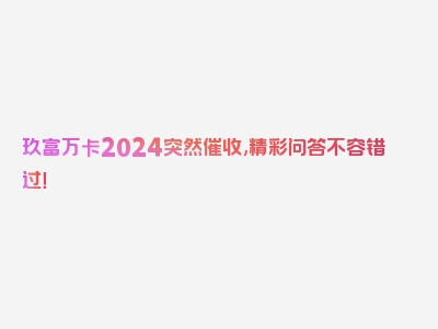 玖富万卡2024突然催收,精彩问答不容错过！