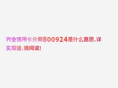 兴业信用卡分期800924是什么意思，详实报道，请阅读！