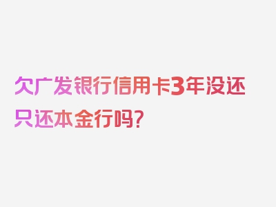 欠广发银行信用卡3年没还只还本金行吗？