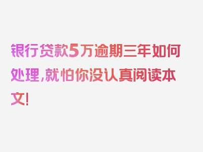 银行贷款5万逾期三年如何处理,就怕你没认真阅读本文!