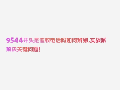 9544开头是催收电话吗如何辨别,实战派解决关键问题！