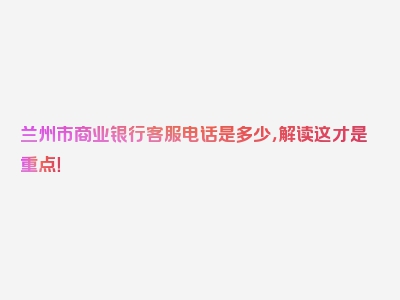 兰州市商业银行客服电话是多少，解读这才是重点！