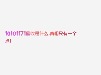 10101171催收是什么,真相只有一个点！