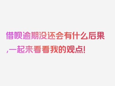 借呗逾期没还会有什么后果,一起来看看我的观点！