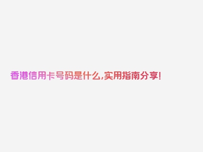 香港信用卡号码是什么，实用指南分享！