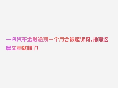 一汽汽车金融逾期一个月会被起诉吗，指南这篇文章就够了！