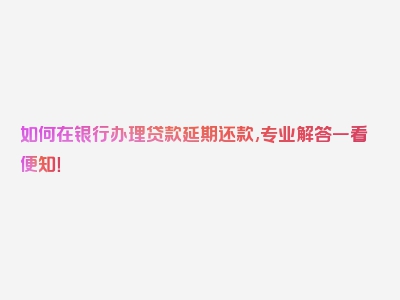 如何在银行办理贷款延期还款,专业解答一看便知！