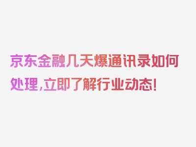 京东金融几天爆通讯录如何处理,立即了解行业动态！