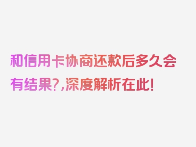 和信用卡协商还款后多久会有结果?，深度解析在此！