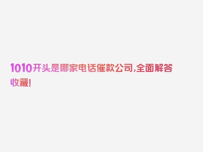 1010开头是哪家电话催款公司,全面解答收藏！