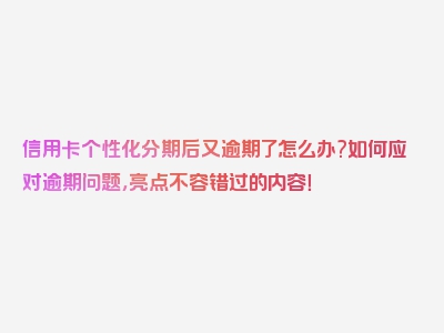 信用卡个性化分期后又逾期了怎么办?如何应对逾期问题，亮点不容错过的内容！