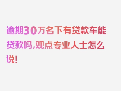 逾期30万名下有贷款车能贷款吗，观点专业人士怎么说！