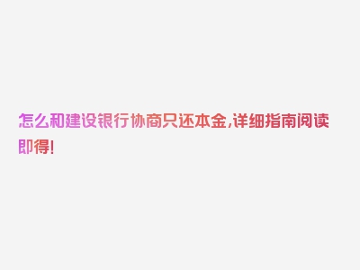 怎么和建设银行协商只还本金,详细指南阅读即得！