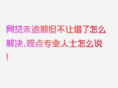 网贷未逾期但不让借了怎么解决，观点专业人士怎么说！