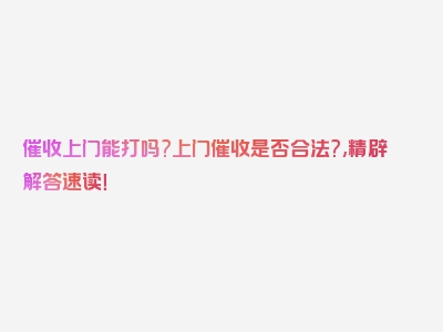 催收上门能打吗?上门催收是否合法?,精辟解答速读！