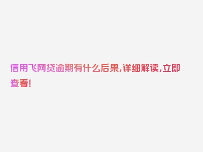 信用飞网贷逾期有什么后果，详细解读，立即查看！