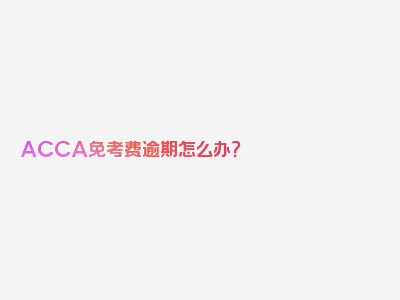 ACCA免考费逾期怎么办？