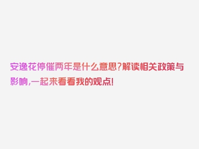 安逸花停催两年是什么意思?解读相关政策与影响,一起来看看我的观点！