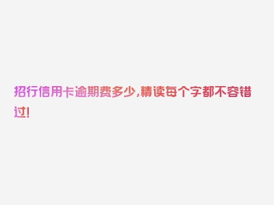 招行信用卡逾期费多少，精读每个字都不容错过！