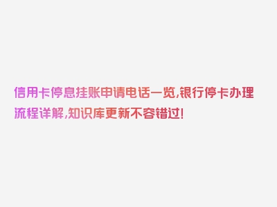 信用卡停息挂账申请电话一览,银行停卡办理流程详解,知识库更新不容错过！