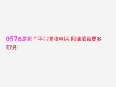 0576是哪个平台催收电话,阅读解锁更多知识！