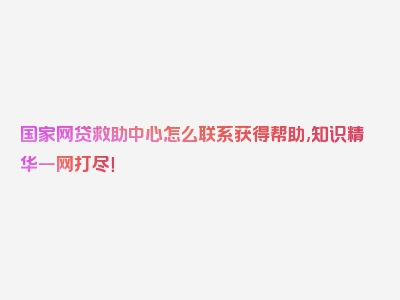 国家网贷救助中心怎么联系获得帮助,知识精华一网打尽！