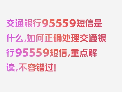 交通银行95559短信是什么,如何正确处理交通银行95559短信，重点解读，不容错过！