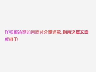 洋钱罐逾期如何商讨分期还款，指南这篇文章就够了！