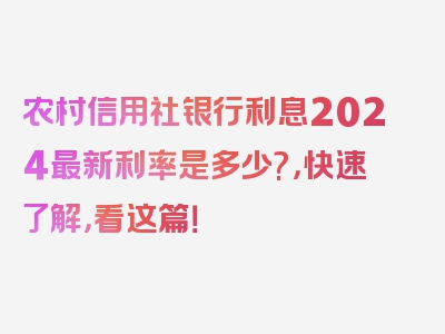 农村信用社银行利息2024最新利率是多少?，快速了解，看这篇！