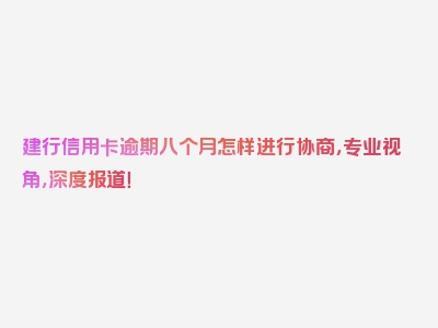 建行信用卡逾期八个月怎样进行协商，专业视角，深度报道！