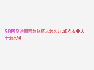 58网贷逾期紧急联系人怎么办，观点专业人士怎么说！