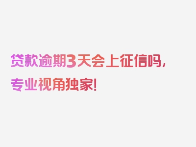 贷款逾期3天会上征信吗,专业视角独家！