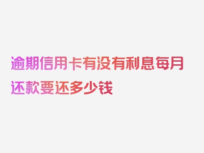 逾期信用卡有没有利息每月还款要还多少钱