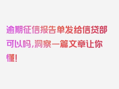 逾期征信报告单发给信贷部可以吗，洞察一篇文章让你懂！