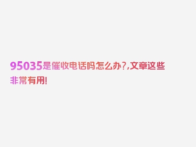 95035是催收电话吗怎么办?，文章这些非常有用！