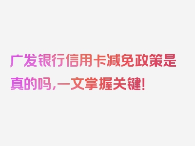 广发银行信用卡减免政策是真的吗，一文掌握关键！