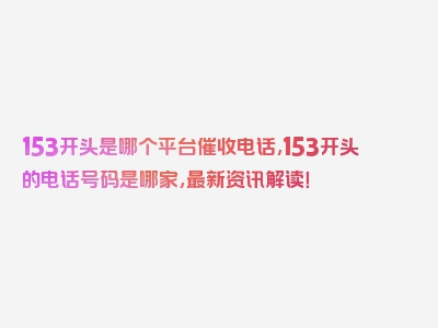 153开头是哪个平台催收电话,153开头的电话号码是哪家，最新资讯解读！